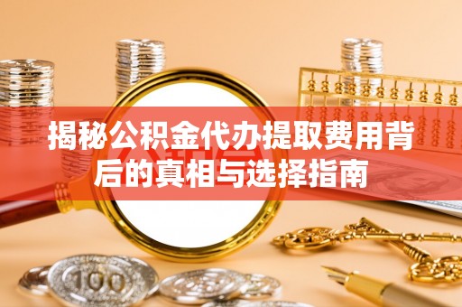 吉利揭秘公积金代办提取费用背后的真相与选择指南