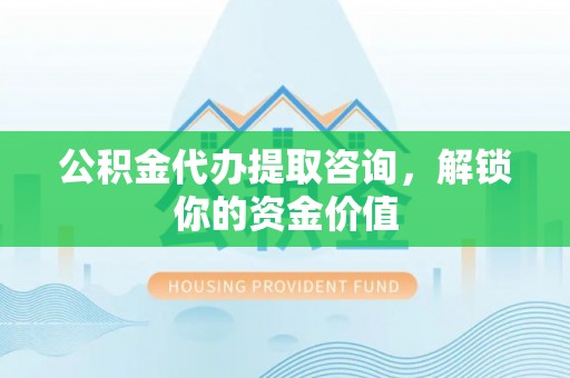 吉利公积金代办提取咨询，解锁你的资金价值