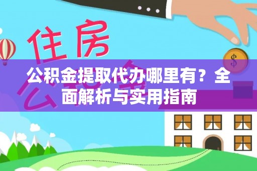 吉利公积金提取代办哪里有？全面解析与实用指南