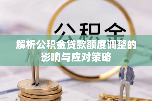 吉利解析公积金贷款额度调整的影响与应对策略
