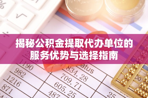 吉利揭秘公积金提取代办单位的服务优势与选择指南