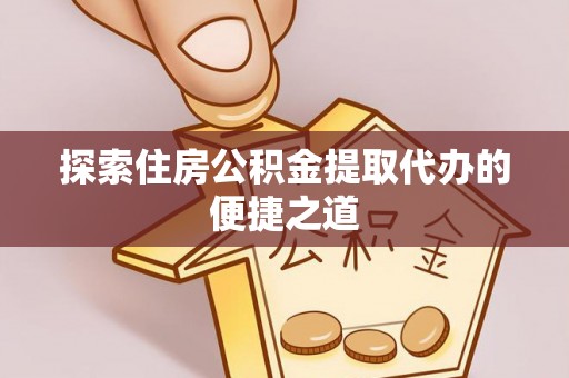 吉利探索住房公积金提取代办的便捷之道