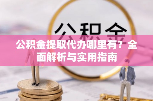 吉利公积金提取代办哪里有？全面解析与实用指南