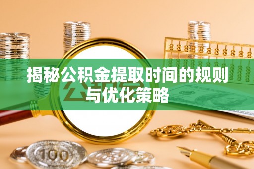 吉利揭秘公积金提取时间的规则与优化策略