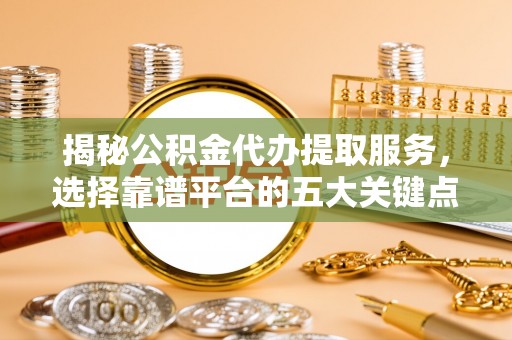 吉利揭秘公积金代办提取服务，选择靠谱平台的五大关键点