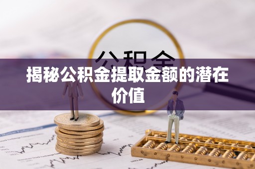 吉利揭秘公积金提取金额的潜在价值