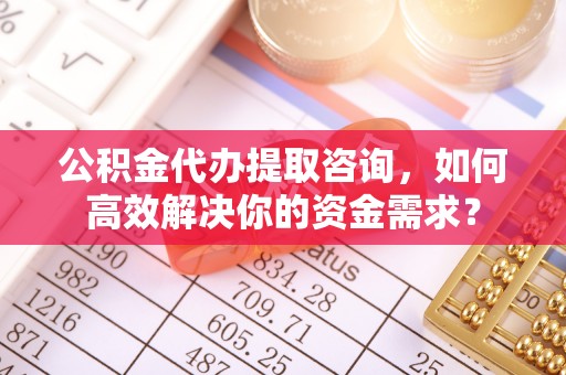 吉利公积金代办提取咨询，如何高效解决你的资金需求？
