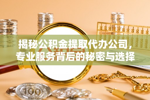吉利揭秘公积金提取代办公司，专业服务背后的秘密与选择指南