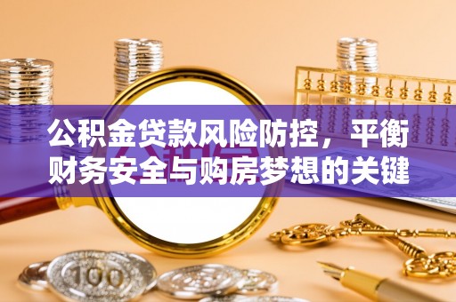 吉利公积金贷款风险防控，平衡财务安全与购房梦想的关键