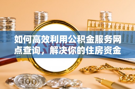 吉利如何高效利用公积金服务网点查询，解决你的住房资金难题