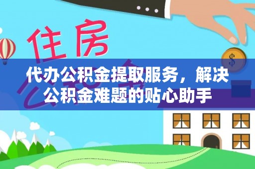 吉利代办公积金提取服务，解决公积金难题的贴心助手