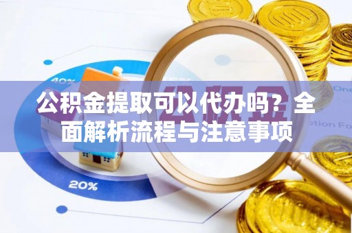 吉利公积金提取可以代办吗？全面解析流程与注意事项