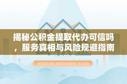 吉利揭秘公积金提取代办可信吗，服务真相与风险规避指南