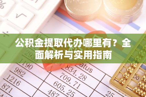 吉利公积金提取代办哪里有？全面解析与实用指南