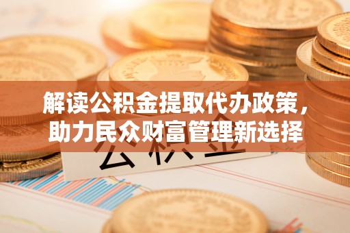 吉利解读公积金提取代办政策，助力民众财富管理新选择