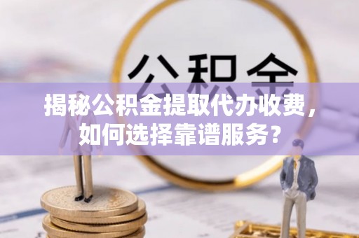 吉利揭秘公积金提取代办收费，如何选择靠谱服务？