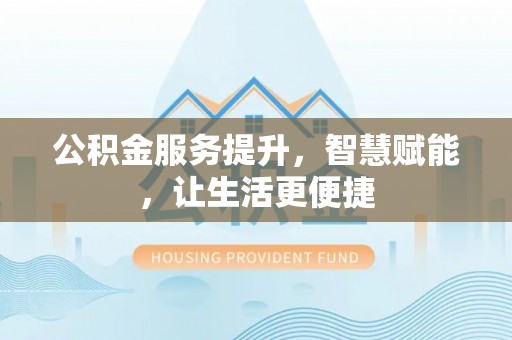 吉利公积金服务提升，智慧赋能，让生活更便捷