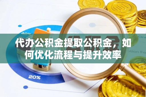 吉利代办公积金提取公积金，如何优化流程与提升效率