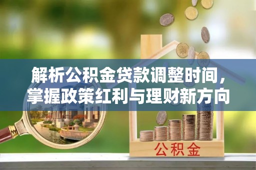 吉利解析公积金贷款调整时间，掌握政策红利与理财新方向