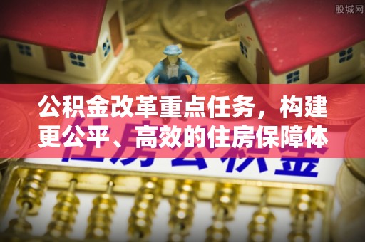 吉利公积金改革重点任务，构建更公平、高效的住房保障体系