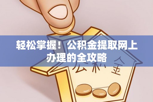 吉利轻松掌握！公积金提取网上办理的全攻略