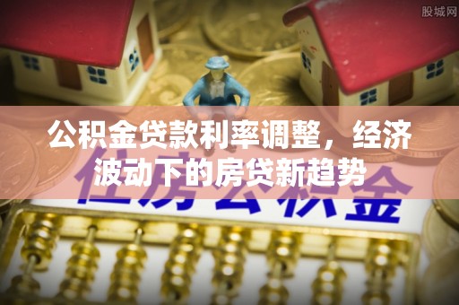 吉利公积金贷款利率调整，经济波动下的房贷新趋势