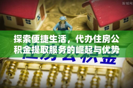 吉利探索便捷生活，代办住房公积金提取服务的崛起与优势