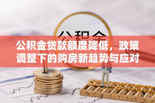 吉利公积金贷款额度降低，政策调整下的购房新趋势与应对策略