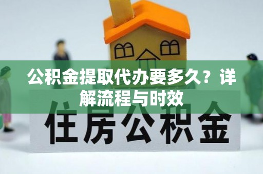 吉利公积金提取代办要多久？详解流程与时效