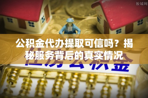 吉利公积金代办提取可信吗？揭秘服务背后的真实情况