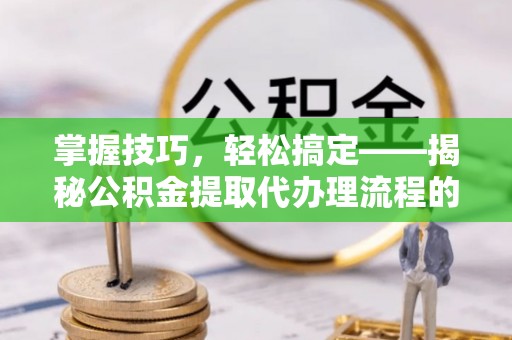 吉利掌握技巧，轻松搞定——揭秘公积金提取代办理流程的关键步骤