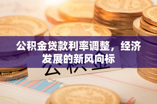 吉利公积金贷款利率调整，经济发展的新风向标