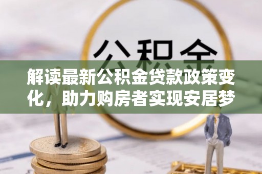 吉利解读最新公积金贷款政策变化，助力购房者实现安居梦想