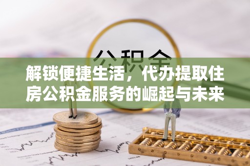 吉利解锁便捷生活，代办提取住房公积金服务的崛起与未来
