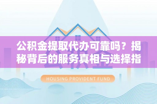 吉利公积金提取代办可靠吗？揭秘背后的服务真相与选择指南