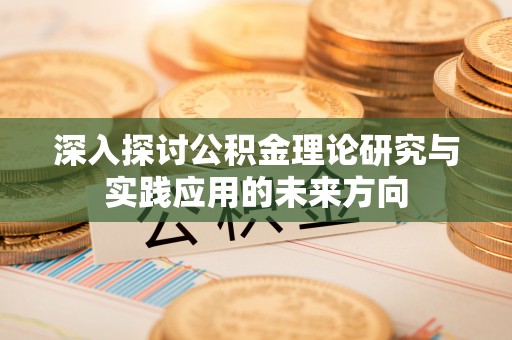 吉利深入探讨公积金理论研究与实践应用的未来方向