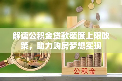 吉利解读公积金贷款额度上限政策，助力购房梦想实现