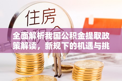 吉利全面解析我国公积金提取政策解读，新规下的机遇与挑战