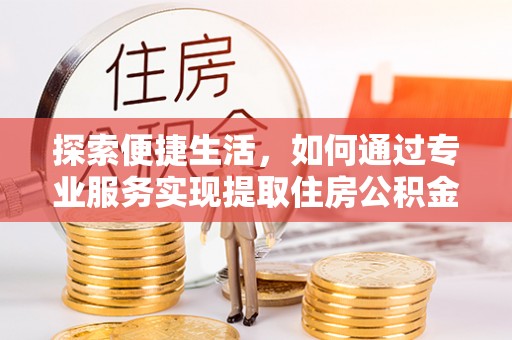吉利探索便捷生活，如何通过专业服务实现提取住房公积金代办