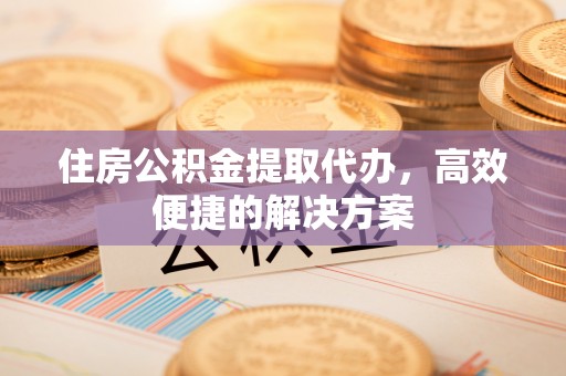 吉利住房公积金提取代办，高效便捷的解决方案