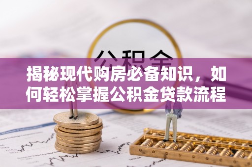 吉利揭秘现代购房必备知识，如何轻松掌握公积金贷款流程