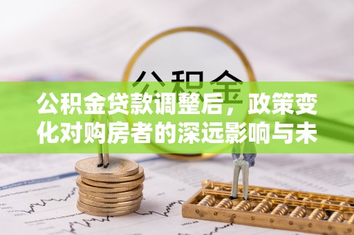 吉利公积金贷款调整后，政策变化对购房者的深远影响与未来趋势分析