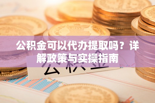 吉利公积金可以代办提取吗？详解政策与实操指南