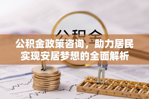 吉利公积金政策咨询，助力居民实现安居梦想的全面解析