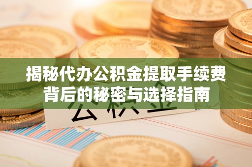 吉利揭秘代办公积金提取手续费背后的秘密与选择指南
