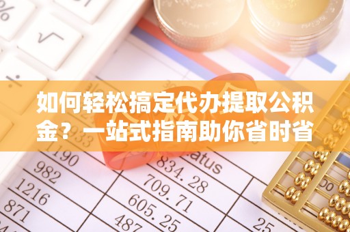 吉利如何轻松搞定代办提取公积金？一站式指南助你省时省心