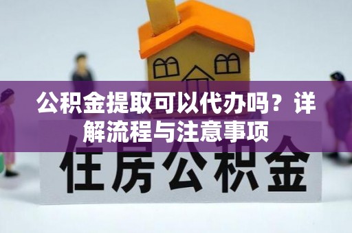 吉利公积金提取可以代办吗？详解流程与注意事项