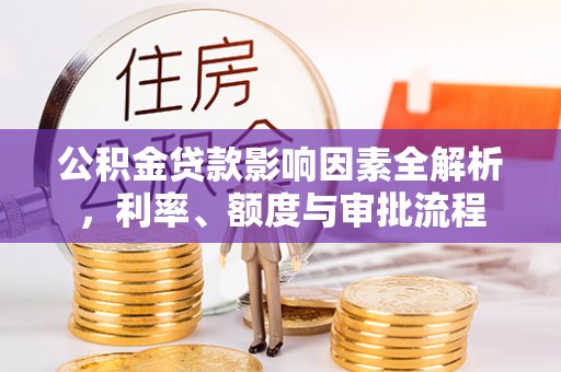 吉利公积金贷款影响因素全解析，利率、额度与审批流程