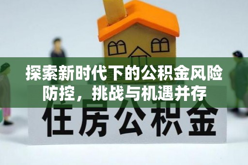 吉利探索新时代下的公积金风险防控，挑战与机遇并存
