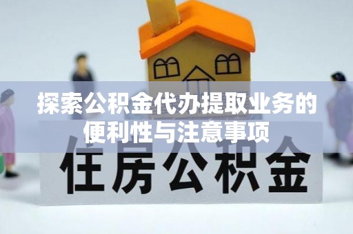 吉利探索公积金代办提取业务的便利性与注意事项